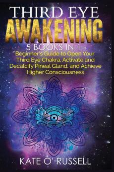 Third Eye Awakening: 5 in 1 Bundle: Beginner's Guide to Open Your Third Eye Chakra Activate and Decalcify Pineal Gland and Achieve Higher Consciousness