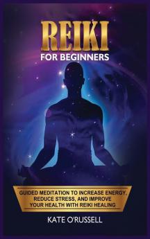 Reiki for Beginners: Guided Meditation to Increase Energy Reduce Stress and Improve Your Health with Reiki Healing