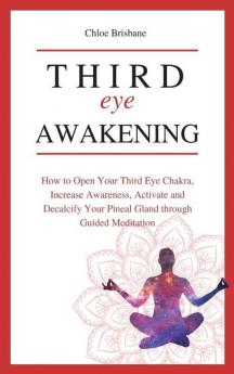 Third Eye Awakening: How to Open Your Third Eye Chakra Increase Awareness and Activate and Decalcify Your Pineal Gland through Guided Meditation