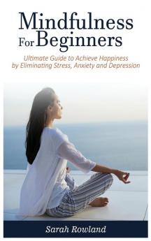 Mindfulness for Beginners: Ultimate Guide to Achieve Happiness by Eliminating Stress Anxiety and Depression