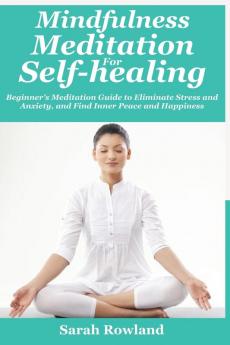 Mindfulness Meditation for Self-Healing: Beginner's Meditation Guide to Eliminate Stress Anxiety and Depression and Find Inner Peace and Happiness