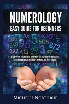 Numerology Easy Guide for Beginners: Discover Who You Are Learn about Your Life and Uncover Your Destiny through Numerology Astrology Numbers and Tarot Reading