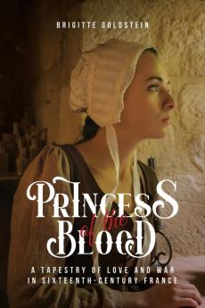 Princess of the Blood: A Tapestry of Love and War in Sixteenth-Century France