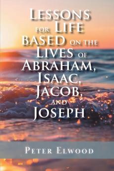 Lessons for Life Based on the Lives of Abraham Isaac Jacob and Joseph