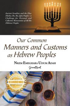 Our Common Manners and Customs as Hebrew Peoples: Ancient Israelites and the Eboe (heeboe Ibo Ibu Igbo)-a challenge for personal and collective reinvention of all Ibo (Hebrew) Peoples