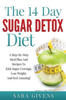 The 14 Day Detox Diet: A Step-By-Step Meal And Recipe Plan To Kick Sugar Cravings Lose Weight Easily And Feel Amazing!