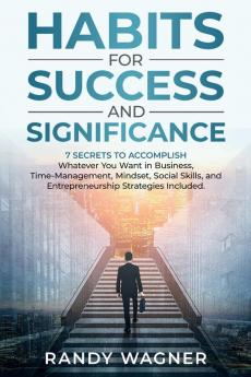 Habits for Success and Significance: 7 Secrets To Accomplishing Whatever You Want In Business. Time-Management Mindset Social Skills and Entrepreneurship Strategies Included.