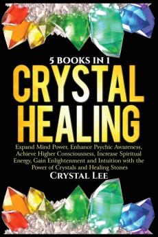 Crystal Healing: 5 Books in 1: Expand Mind Power Enhance Psychic Awareness Achieve Higher Consciousness Increase Spiritual Energy Gain Enlightenment with the Power of Crystals and Healing Stones