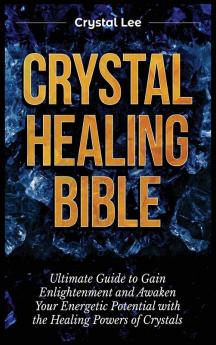 Crystal Healing Bible: Ultimate Guide to Gain Enlightenment and Awaken Your Energetic Potential with the Healing Powers of Crystals