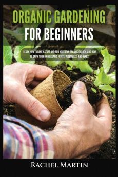 Organic Gardening For Beginners: Learn How to Easily Start and Run Your Own Organic Garden and How to Grow Your Own Organic Fruits Vegetables and Herbs!