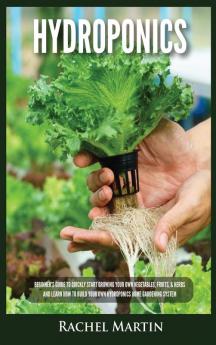 Hydroponics: Beginner's Guide to Quickly Start Growing Your Own Vegetables Fruits & Herbs And Learn How to Build Your Own Hydroponics Home Gardening System