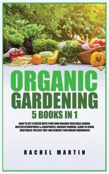 Organic Gardening: 5 Books in 1: How to Get Started with Your Own Organic Vegetable Garden Master Hydroponics & Aquaponics Learn to Grow Vegetables the Easy Way and Achieve Your Dream Greenhouse