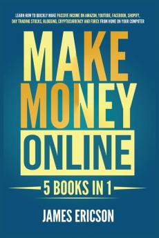 Make Money Online: 5 Books in 1: Learn How to Quickly Make Passive Income on Amazon YouTube Facebook Shopify Day Trading Stocks Blogging Cryptocurrency and Forex from Home on Your Computer