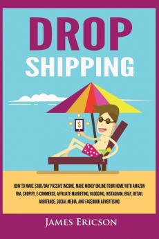 Dropshipping: How to Make $300/Day Passive Income Make Money Online from Home with Amazon FBA Shopify E-Commerce Affiliate Marketing Blogging Instagram Social Media and Facebook Advertising