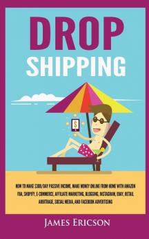 Dropshipping: How to Make $300/Day Passive Income Make Money Online from Home with Amazon FBA Shopify E-Commerce Affiliate Marketing Blogging Instagram Social Media and Facebook Advertising