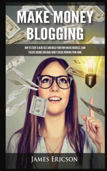 Make Money Blogging: How to Start a Blog Fast and Build Your Own Online Business Earn Passive Income and Make Money Online Working from Home