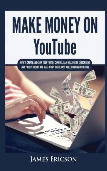 Make Money On YouTube: How to Create and Grow Your YouTube Channel Gain Millions of Subscribers Earn Passive Income and Make Money Online Fast While Working From Home