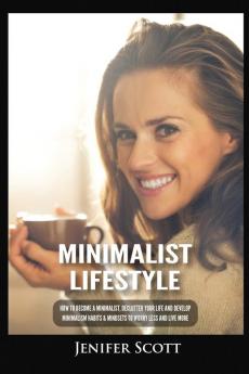 Minimalist Lifestyle: How to Become a Minimalist Declutter Your Life and Develop Minimalism Habits & Mindsets to Worry Less and Live More