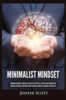 Minimalist Mindset: Minimalism Habits & Mindsets to Declutter Your Life Retake Your Personal and Financial Discipline and Make Your Passions A Priority to Achieve A Better Life!