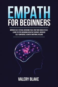 Empath for Beginners: Improve Self-Esteem Overcome Fear Find Your Sense of Self Learn to Stop Absorbing Negative Energies Increase Self-Confidence Achieve Emotional Healing