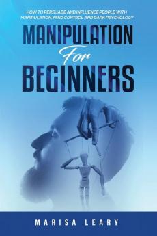 Manipulation for Beginners: How to Persuade and Influence People with Manipulation Mind Control and Dark Psychology