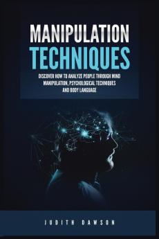 Manipulation Techniques: Discover How to Analyze People Through Mind Manipulation Psychological Techniques and Body Language