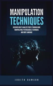 Manipulation Techniques: Discover How to Analyze People Through Mind Manipulation Psychological Techniques and Body Language