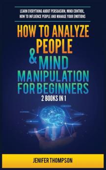 How to Analyze People & Mind Manipulation for Beginners: 2 Books in 1: Learn Everything about Persuasion Mind Control How to Influence People and Manage Your Emotions