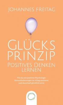 Glucksprinzip - Positives Denken lernen: Wie du mit positiver Psychologie Herausforderungen im Alltag meisterst und dauerhaft glücklich wirst