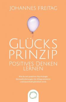 Glucksprinzip - Positives Denken lernen: Wie du mit positiver Psychologie Herausforderungen im Alltag meisterst und dauerhaft glücklich wirst