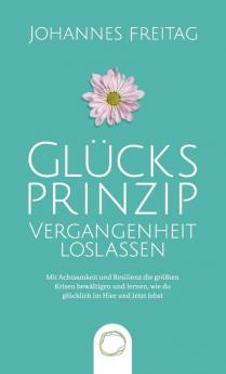 Glucksprinzip - Vergangenheit loslassen: Mit Achtsamkeit und Resilienz die größten Krisen bewältigen und lernen wie du glücklich im Hier und Jetzt lebst