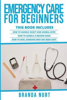 Emergency Care For Beginners: This book includes: How to Handle Insect and Animal Bites + How to Handle a Broken Bone + How to Heal Someone who has been Shot: 4