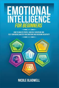 Emotional Intelligence for Beginners: How to Analyze People Gain Self-Discipline and Self-Confidence Master Your Emotions and Overcome Negativity