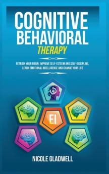 Cognitive Behavioral Therapy: Retrain Your Brain Improve Self-Esteem and Self-Discipline Learn Emotional Intelligence and Change Your Life