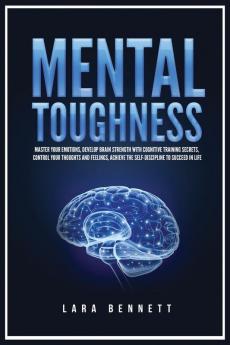 Mental Toughness: Master Your Emotions Develop Brain Strength with Cognitive Training Secrets Control Your Thoughts and Feelings Achieve the Self-Discipline to Succeed in Life