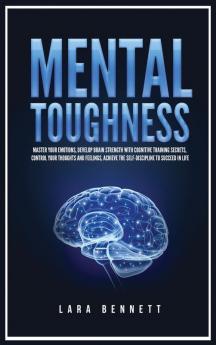 Mental Toughness: Master Your Emotions Develop Brain Strength with Cognitive Training Secrets Control Your Thoughts and Feelings Achieve the Self-Discipline to Succeed in Life