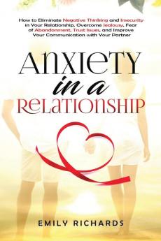 Anxiety in a Relationship: How to Eliminate Negative Thinking and Insecurity in Your Relationship Overcome Jealousy Fear of Abandonment Trust Issues & Improve Your Communication with Your Partner