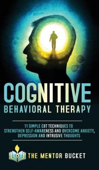 Cognitive Behavioral Therapy - 11 Simple CBT Techniques to Strengthen Self-Awareness and Overcome Anxiety Depression and Intrusive Thoughts (Cognitive Behavior Therapy - CBT)