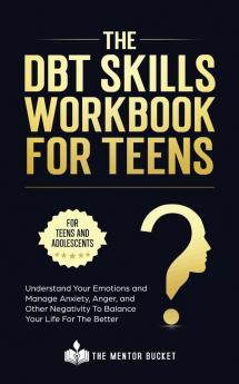 The DBT Skills Workbook For Teens - Understand Your Emotions and Manage Anxiety Anger and Other Negativity To Balance Your Life For The Better (For Teens and Adolescents)