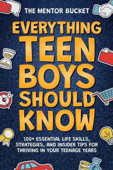 Everything Teen Boys Should Know - 100+ Essential Life Skills Strategies and Insider Tips for Thriving in Your Teenage Years