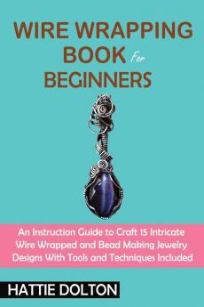 Wire Wrapping Book for Beginners: An Instruction Guide to Craft 15 Intricate Wire Wrapped and Bead Making Jewelry Designs With Tools and Techniques Included