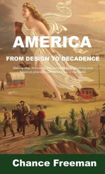 America from Design to Decadence: Making clear the connection between Bible prophecy and America's phenomenal rise and role in the world