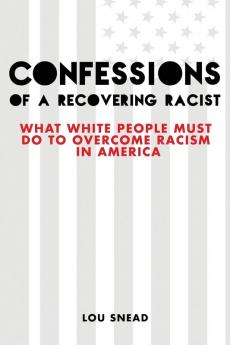 Confessions of a Recovering Racist: What White People Must Do to Overcome Racism in America