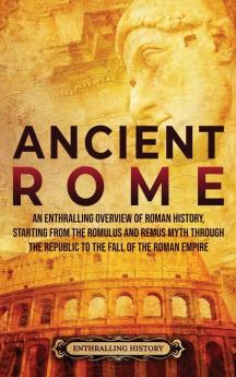 Ancient Rome: An Enthralling Overview of Roman History Starting From the Romulus and Remus Myth through the Republic to the Fall of the Roman Empire