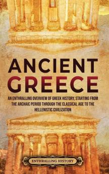 Ancient Greece: An Enthralling Overview of Greek History Starting from the Archaic Period through the Classical Age to the Hellenistic Civilization