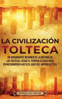La Civilización Tolteca: Un Apasionante Resumen De La Historia De Los Toltecas, Desde El Período Clásico Maya En Mesoamérica Hasta El Auge Del Imperio Azteca (El Antiguo México) (Spanish Edition)