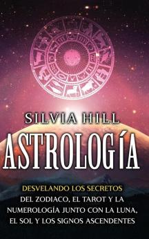 Astrología: Desvelando Los Secretos Del Zodiaco, El Tarot Y La Numerología Junto Con La Luna, El Sol Y Los Signos Ascendentes (Spanish Edition)