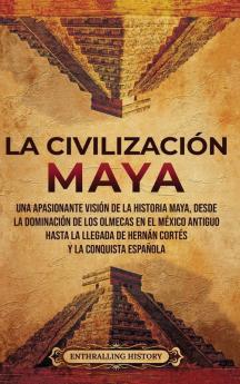 La Civilización Maya: Una Apasionante Visión De La Historia Maya, Desde La Dominación De Los Olmecas En El México Antiguo Hasta La Llegada De Hernán ... (El Antiguo México) (Spanish Edition)