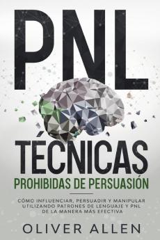 PNL Tecnicas prohibidas de Persuasion: Cómo influenciar persuadir y manipular utilizando patrones de lenguaje y PNL de la manera más efectiva