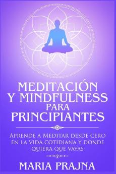 Meditacion y Mindfulness para Principiantes: Aprende a Meditar desde cero en la vida cotidiana y donde quiera que vayas